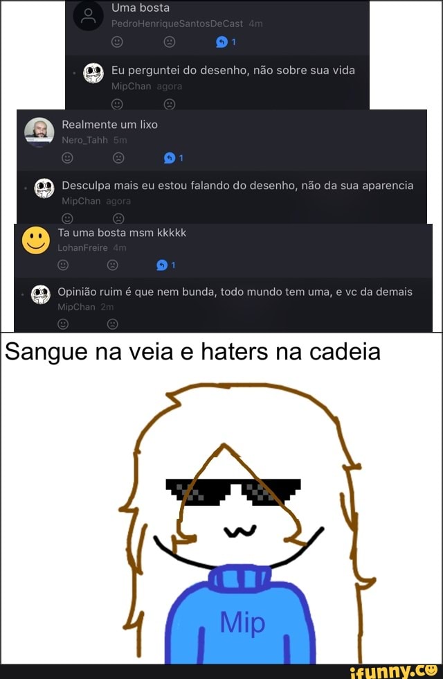 Eu perguntei do desenho, não sobre sua vida Desculpa mais eu estou falando do desenho, não da sua aparencia
Sangue na veia e haters na cadeia
