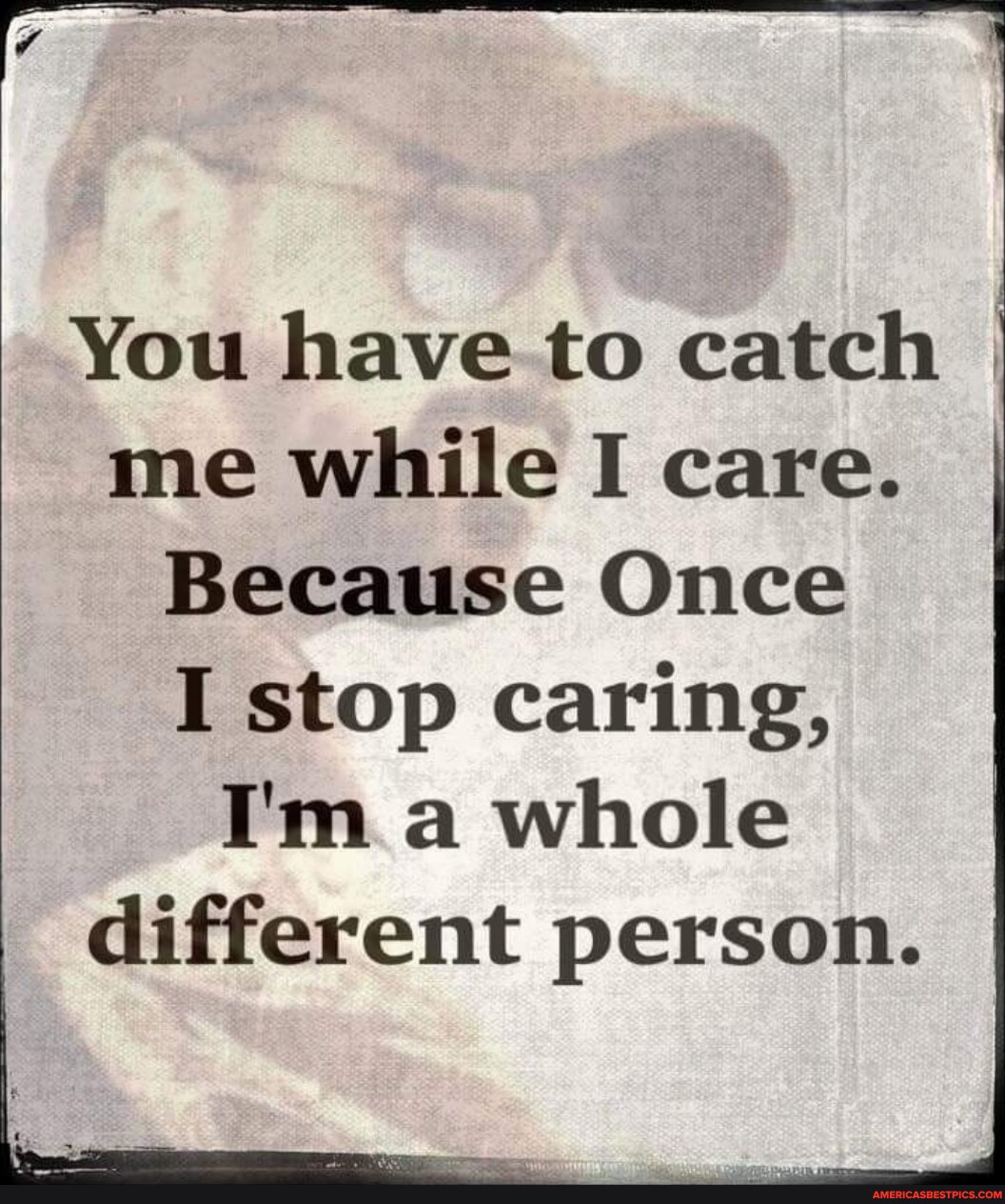You Have To Catch I Me While I Care. Because Once I Stop Caring, I'M A  Whole Different Person. - America'S Best Pics And Videos