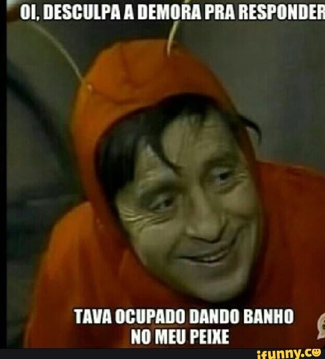 "0, DERCOPA A DENGAA PRA RESPONDER
TAVA OCUPADO DANDO BANHO
NO MEU PEIXE