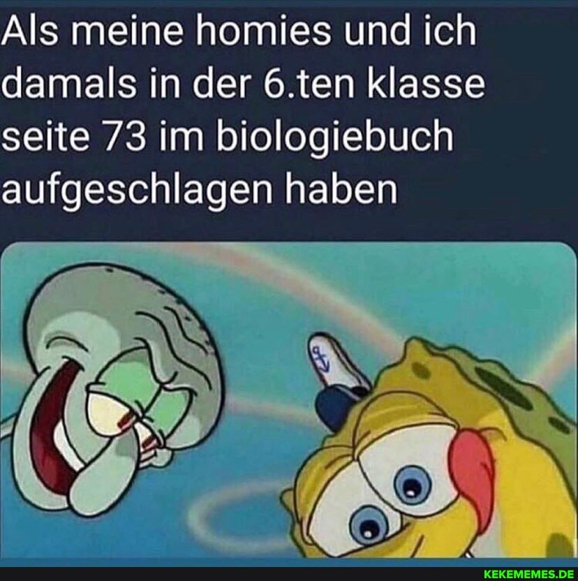 Als meine homies und ich damals in der 6.ten klasse seite 73 im biologiebuch aufgeschlagen haben