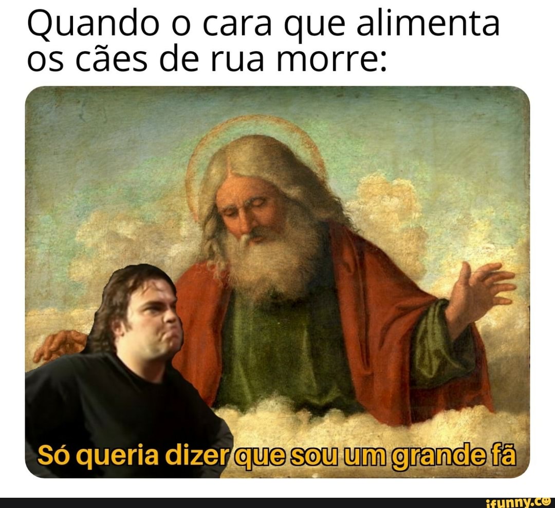 Quando o cara que alimenta
os cães de rua morre:
Só queria dizer, que sou um granda fã