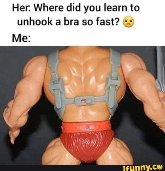 Her: Baby, where'd you learn to undo a bra like that? Me: - iFunny