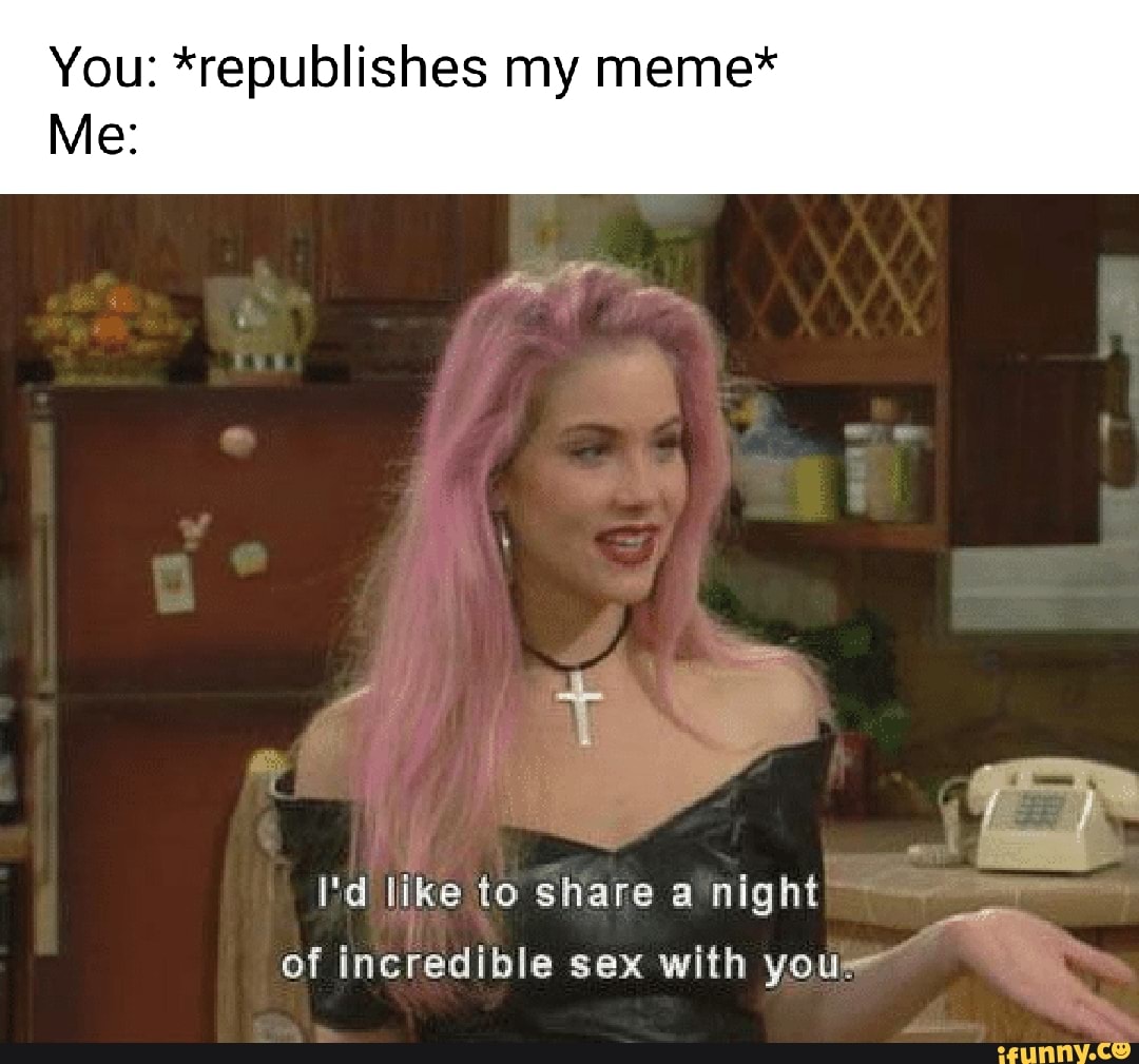 You Republishes My Meme Me Id Like To Share A Night Of Incredible Sex With You Ifunny 