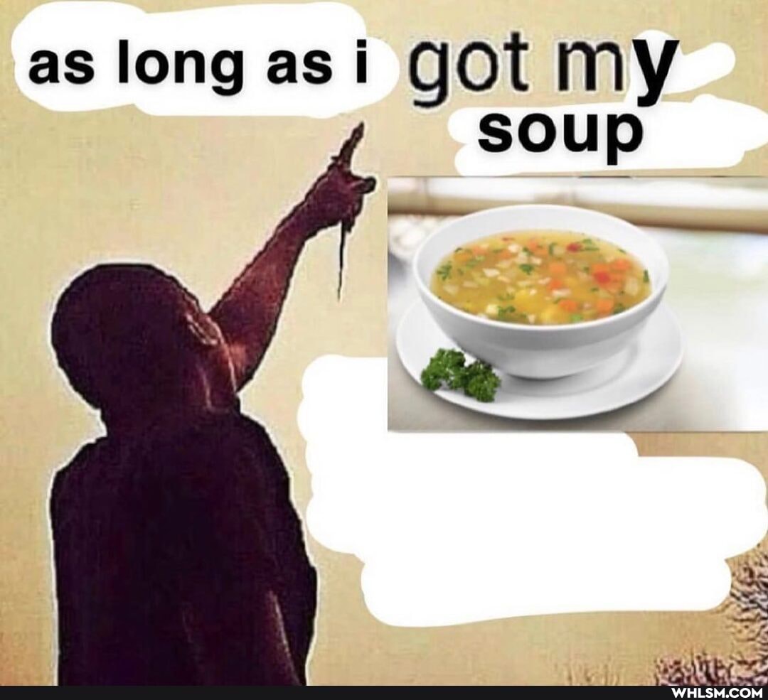 as long as GOt MY soup