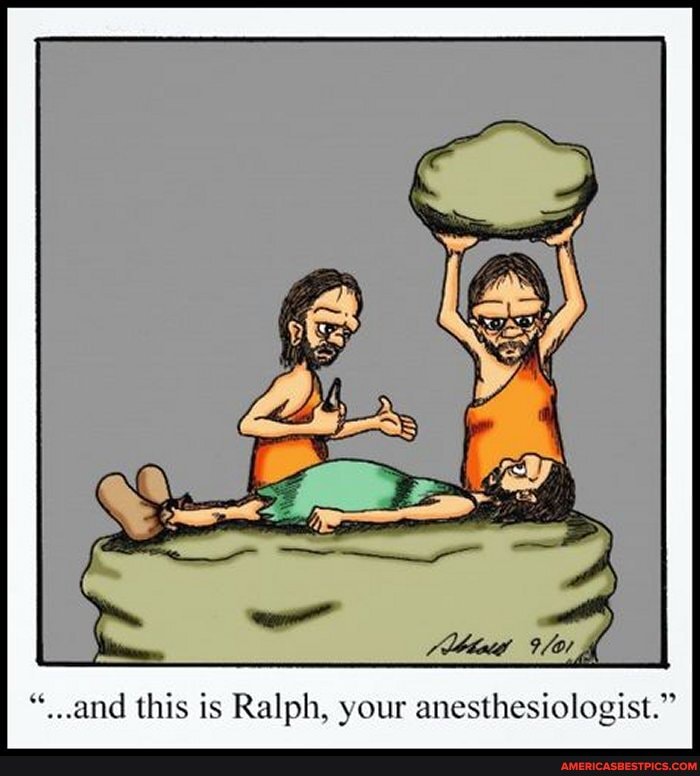 and this is Ralph, your anesthesiologist."