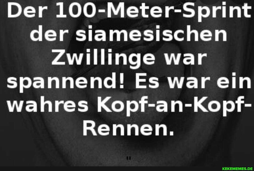 Der 100-Meter-Sprint der siamesischen
Zwillinge war spannend! Es war ein wahres Kopf-an-Kopf-
Rennen.