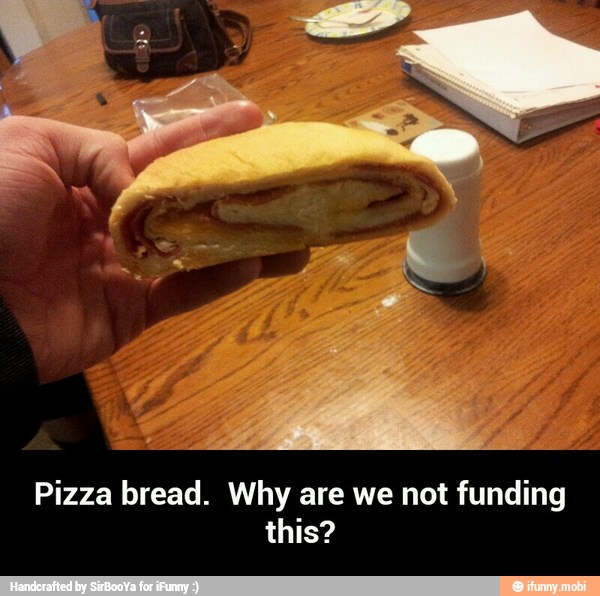 Pizza bread. Why are we not funding
this? - Pizza bread. Why are we not funding this?