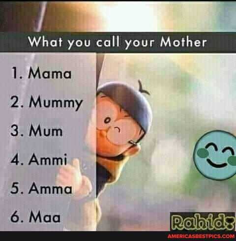 What you call your Mother
1. Mama
2. Mummy I
3. Mum
4. Ammi
5. Amma
6 Man