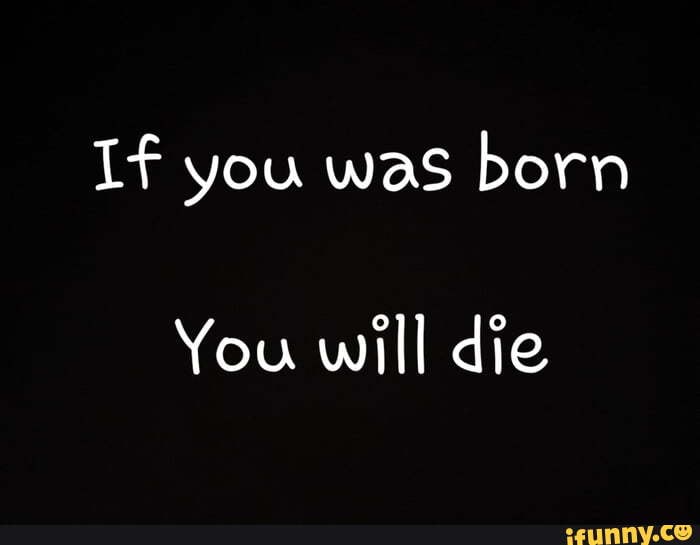 If you was born You will die - iFunny