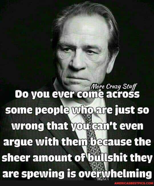 Aleve Coate Sti
Do you ever come More across
some people re just so wrong that yo ean't even
argue with them because the
sheer amount of bullshit they