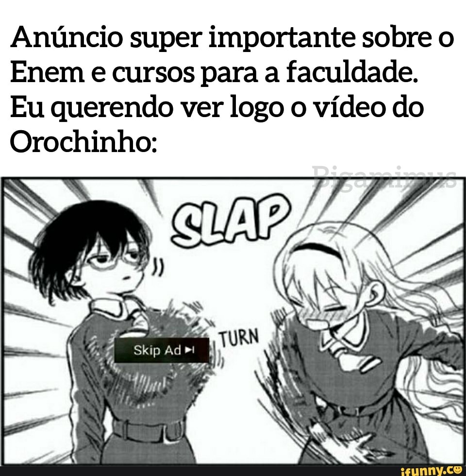 Anúncio super importante sobre o
Enem e cursos para a faculdade.
Eu querendo ver logo o vídeo do
Orochinho:
Vip SE Skip Ad