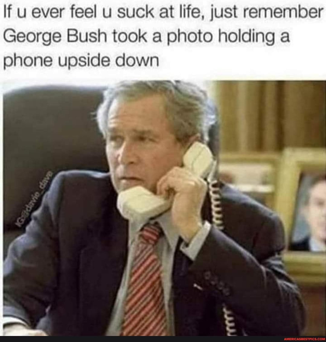 If u ever feel u suck at life, just remember
George Bush took a photo holding a phone upside down