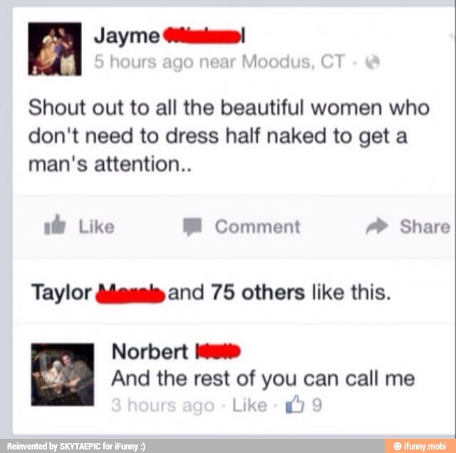 BEN dl
hou 30 near
Moc CT
Shout out to all the beautiful women who
don't need to dress half naked to get a
man's attention..
Tea eal Ds Share
Taylor Ademais and 75 others like this.
a
IES ad
PR And the rest of you can call me
Like