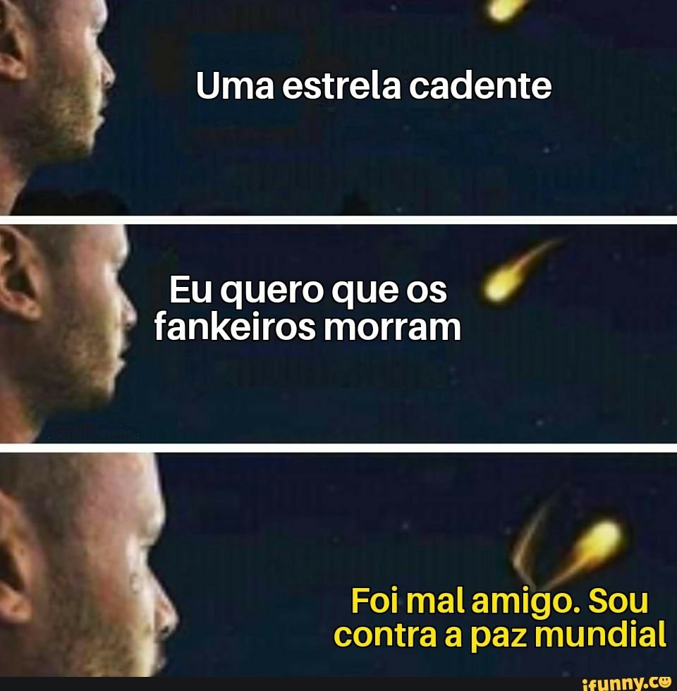 Pd
Uma estrela cadente
Eu quero que os
é
fankeiros morram
2 Foi mal amigo. Sou
contra a paz mundial
