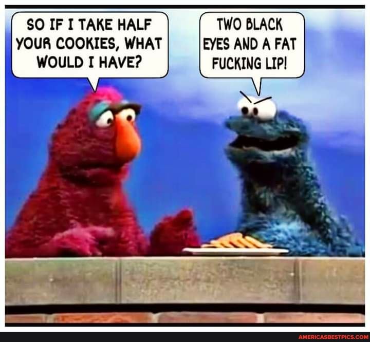 SO IF I TAKE HALF TWO BLACK YOUR COOKIES, WHAT EYES AND A FAT WOULD I HAVE? FUCKING LIPI