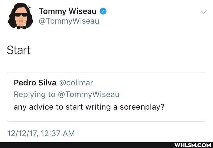 Tommy Wiseau @
@TommyWiseau
Start
Pedro Silva @colimar
Replying to @TommyWiseau any advice to start writing a screenplay?
AM