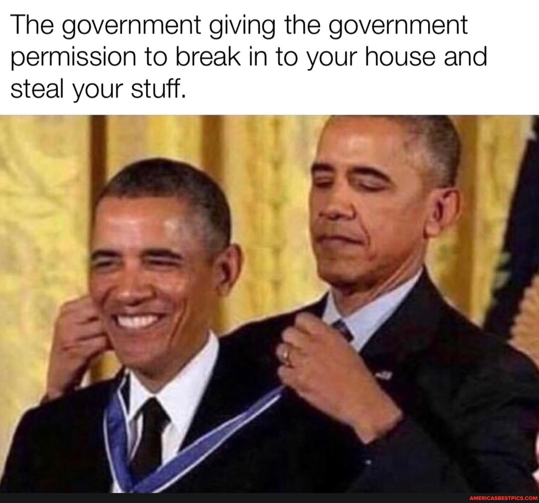 The government giving the government permission to break in to your house and steal your stuff.