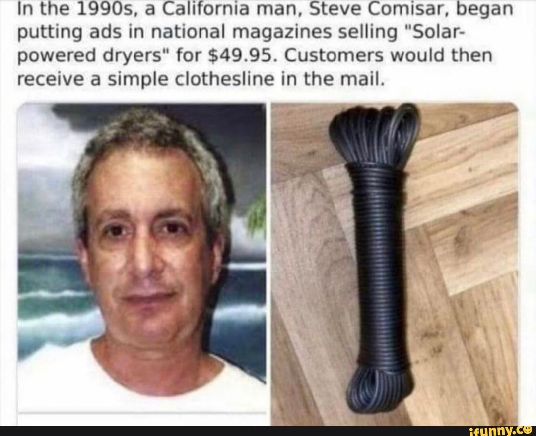 In the 1990s, a California man, Steve Comisar, began putting ads in national magazines selling "Solar- powered dryers" for $49.95. Customers would then receive a simple clothesline in the mail.