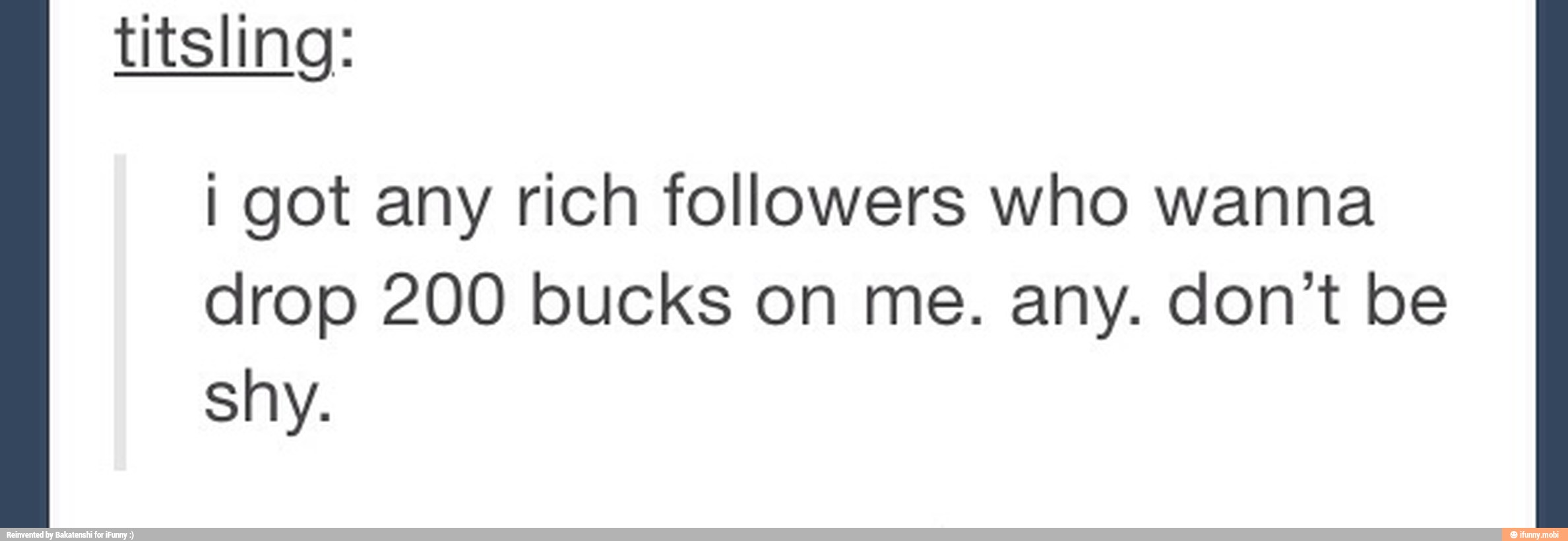 I got any rich followers who wanna
drop 200 bucks on me. any. don't be
shy.
