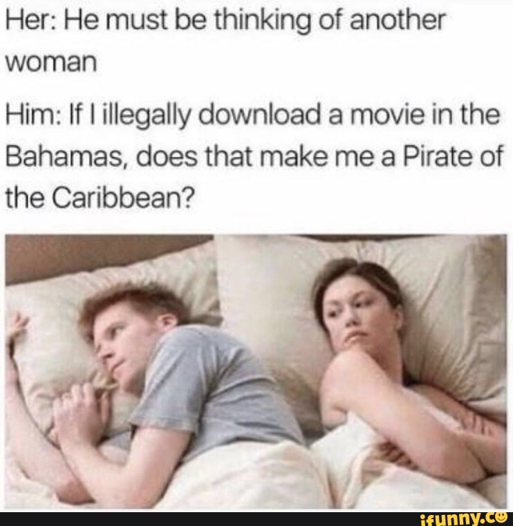 Meme Dump Her He Must Be Thinking Of Another Woman Him If I Illegally Download A Movie In The Bahamas Does That Make Me A Pirate Of The Caribbean