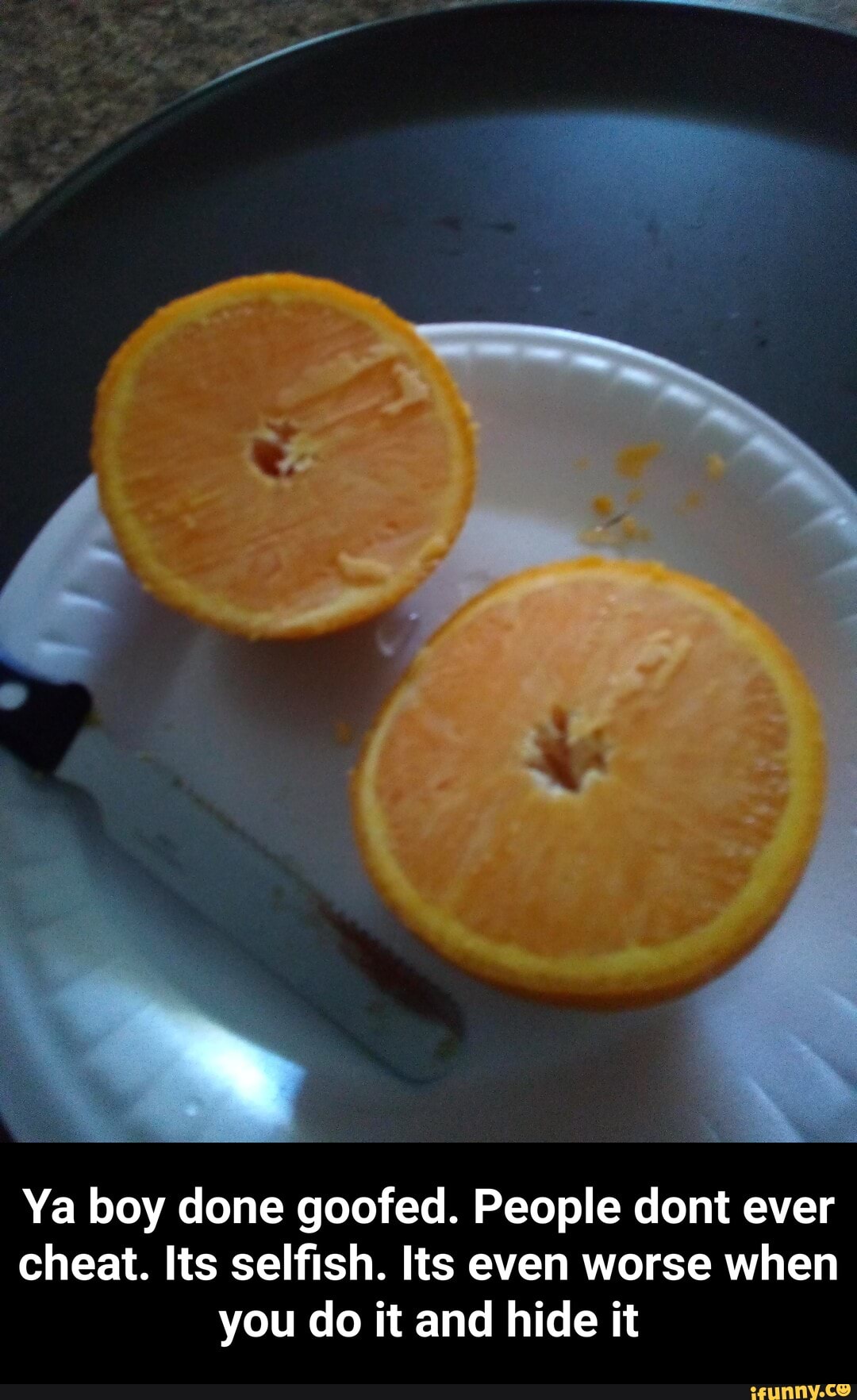 Ya boy done goofed. People dont ever
cheat. Its selfish. Its even worse when
you do it and hide it - Ya boy done goofed. People dont ever cheat. Its selfish. Its even worse when you do it and hide it