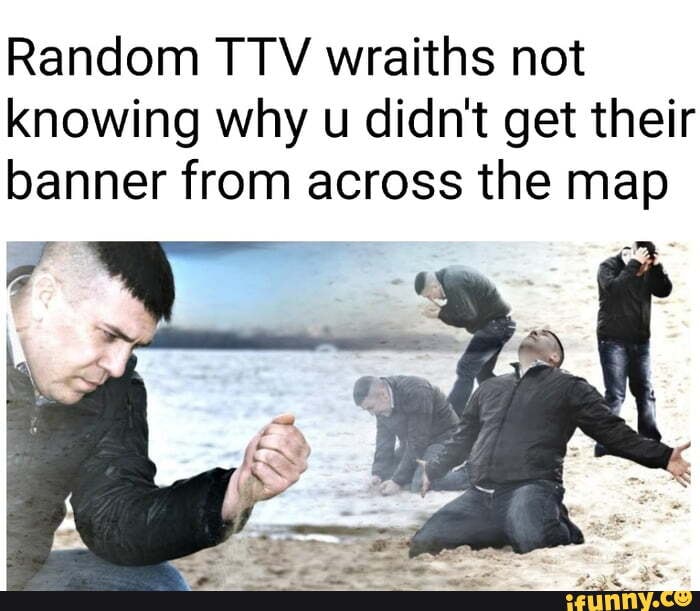 Random TTV wraiths not knowing why u didn't get their banner from across the map