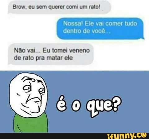 Brow, eu sem querer comi um rato!
Não vai... Eu tomei veneno
