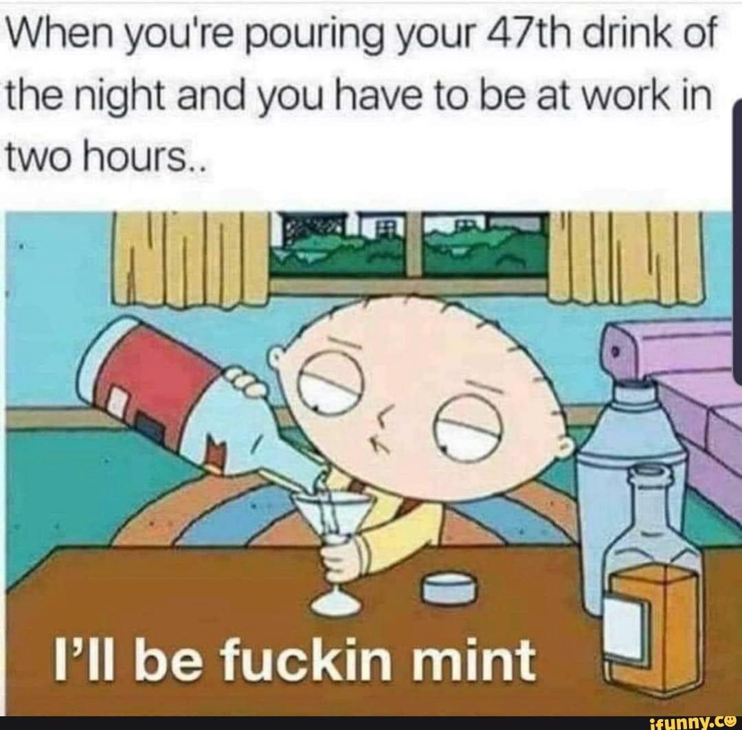 When you're pouring your 47th drink of the night and you have to be at work in two hours..