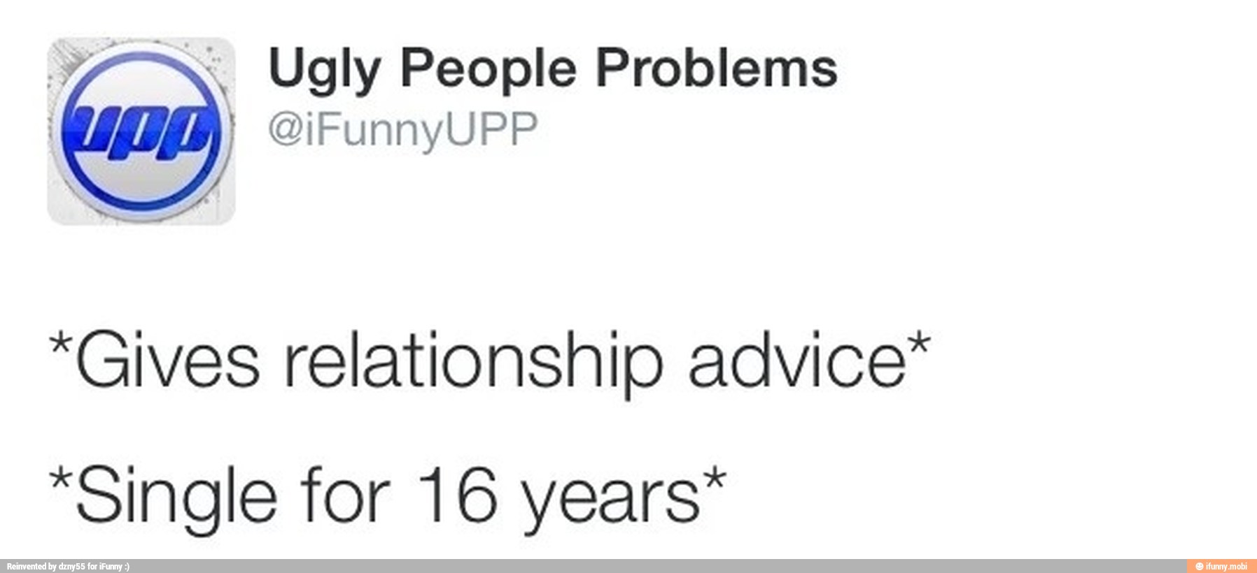 TS. Ugly People Problems (ano) @iFunnyUPP
*Gives relationship advice*
*Single for 16 years*