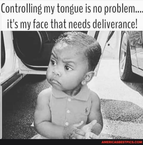 Controlling my tongue is no problem... it's my face that needs ...