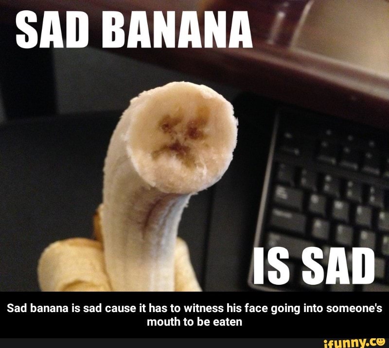 Sad banana is sad cause it has to witness his face going into someone'...