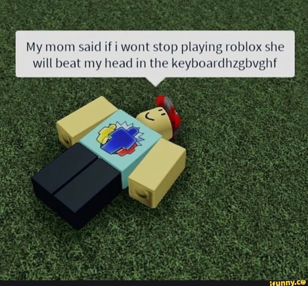 My Mom Said If I Wont Stop Playing Roblox She Will Beat My Head In The Keyboardhzgbvghf Ifunny - roblox your mom