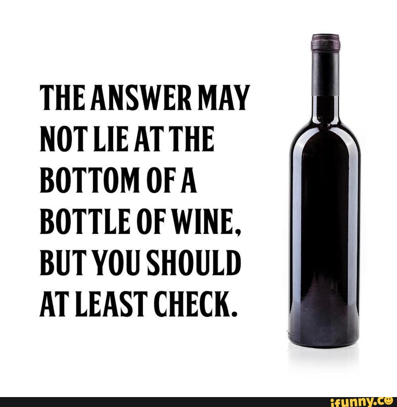 THE ANSWER MAY NOT LIE AT THE BOTTOM OF A BOTTLE OF WINE, BUT YOU