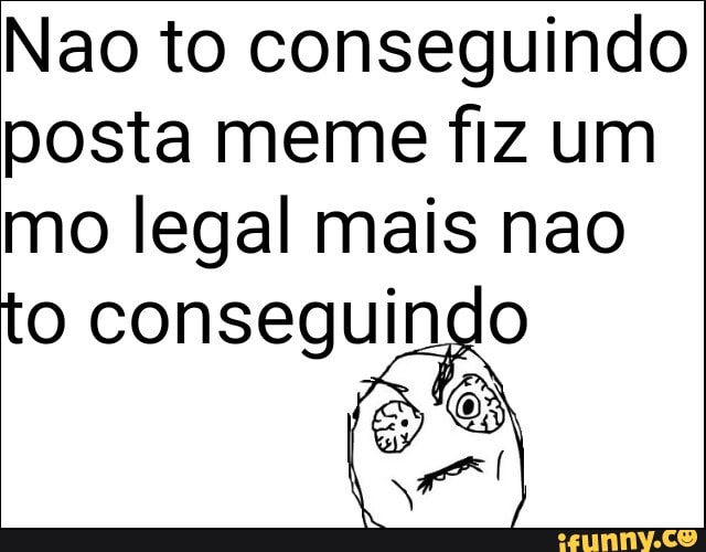 Nao to conseguindo
posta meme fiz um
mo legal mais nao
to conseguindo