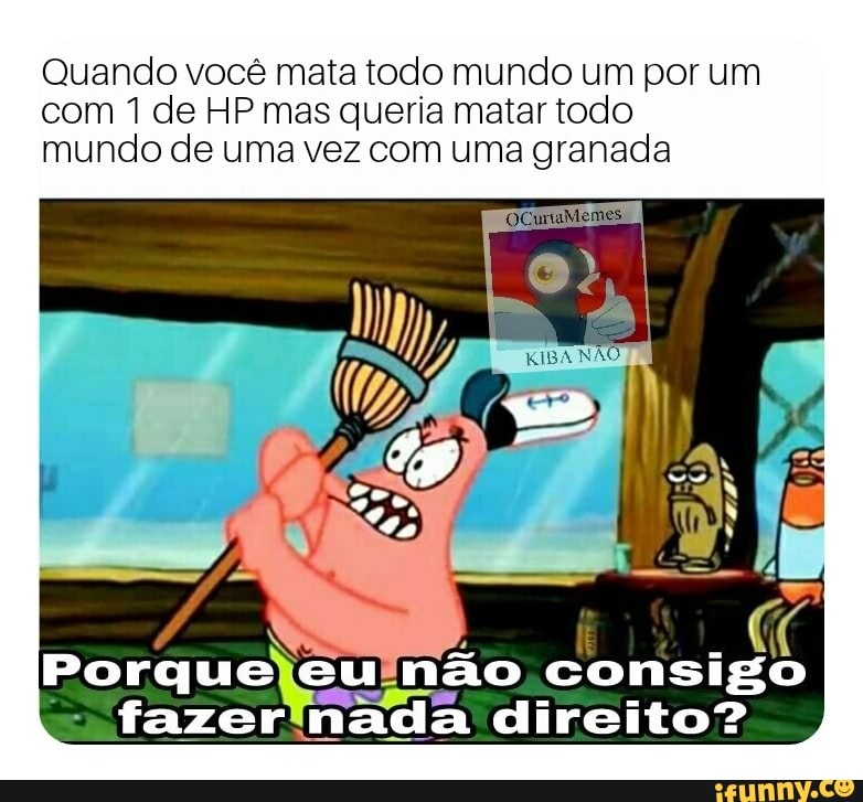 Quando você mata todo mundo um por um
com 1 de HP mas queria matar todo
mundo de uma vez com uma granada