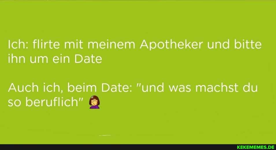 Ich: flirte mit meinem Apotheker und bitte ihn um ein Date
Auch ich, beim Date: "und was machst du so beruflich"