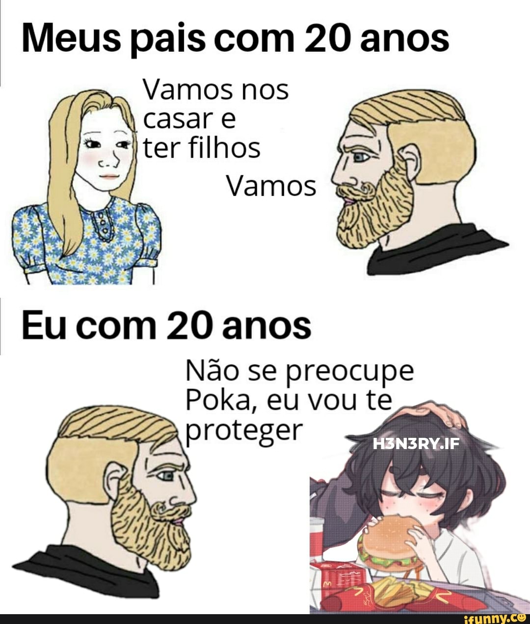 Meus pais com 20 anos
Vamos nos
Casar e ter filhos
Vamos
Eu com 20 anos
Não se preocupe
Poka, eu vou te