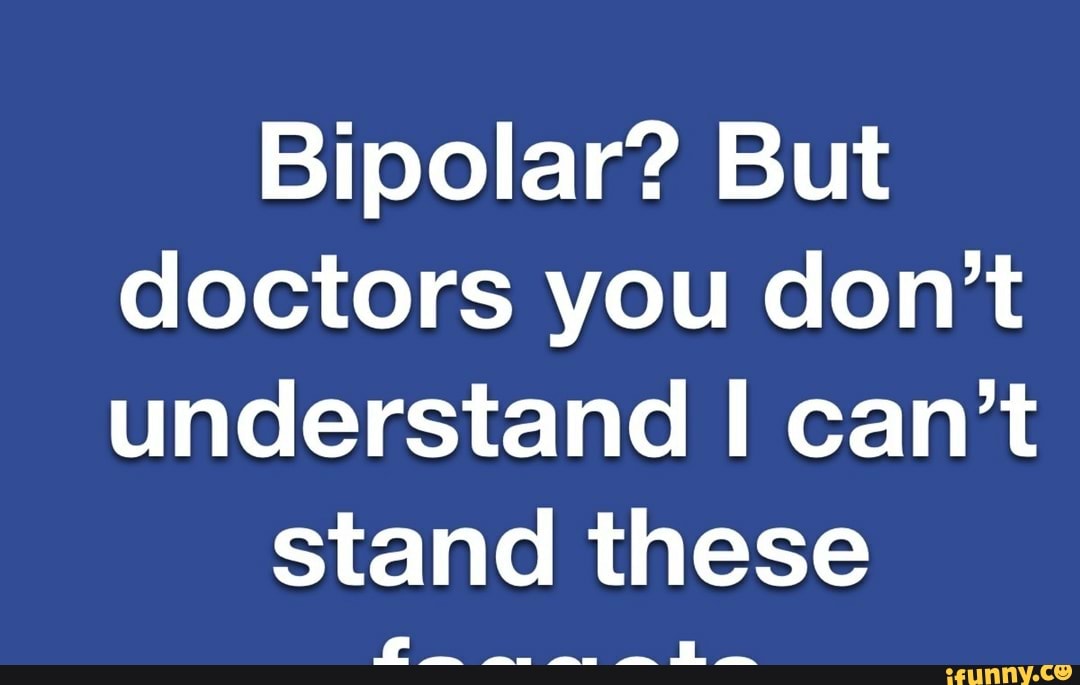 Bipolar? But doctors you don't understand can't
stand these