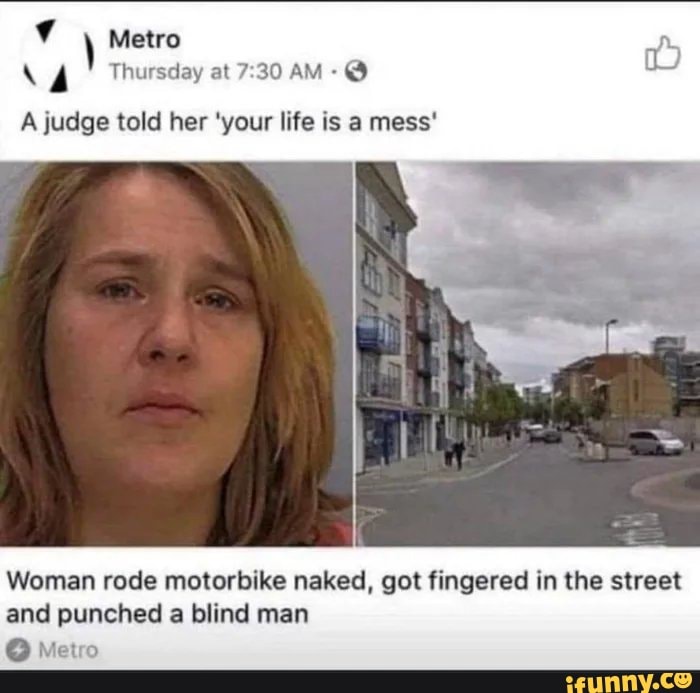 \4
Metro
Thursday at AM
A judge told her 'your life is a mess'
Woman rode motorbike naked, got fingered in the street and punched a blind man
Metro