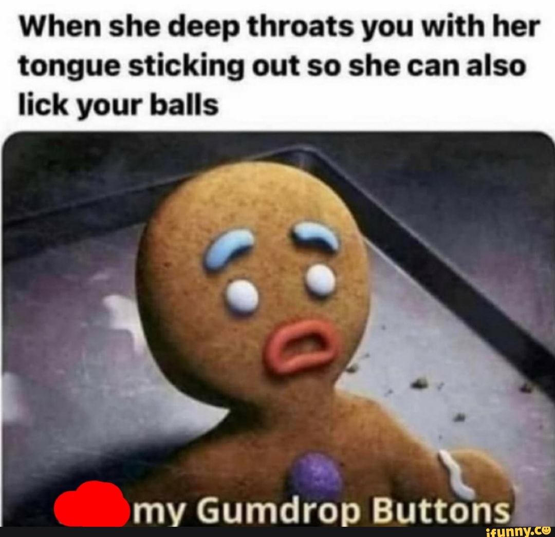 When she deep throats you with her
tongue sticking out so she can also lick your balls
my Gumdrop Buttons