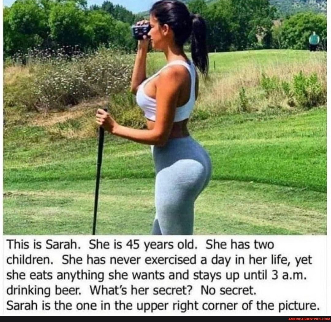 This is Sarah. She is 45 years old. She has two children. She has never exercised a day in her life, yet she eats anything she wants and stays up until 3 a.m.
drinking beer. What's her secret? No secret.
Sarah is the one in the upper right corner of the picture.