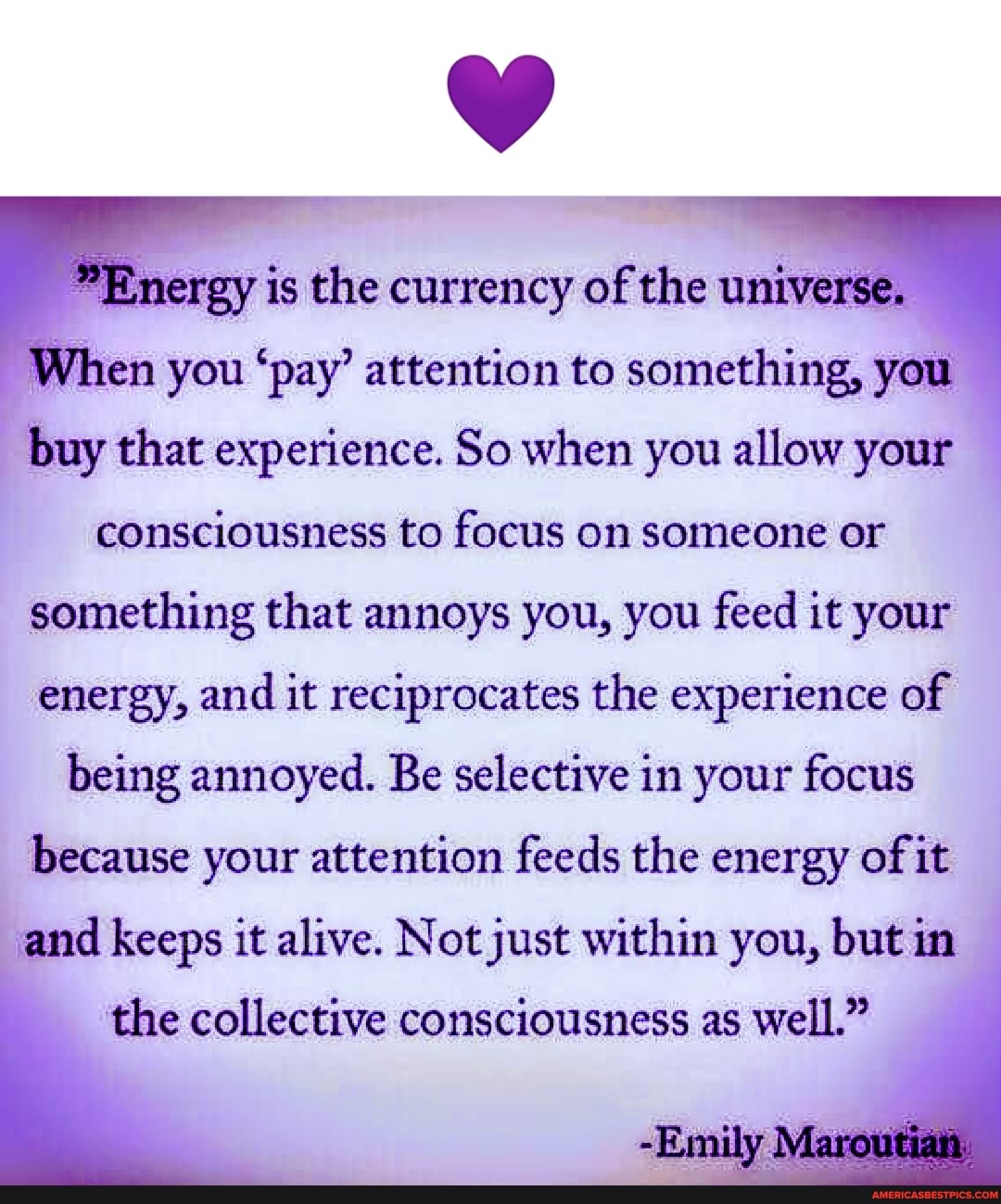 rgy is the currency of the universe, hen you 'pay' attention to something, you buy that experience. So when you allow your consciousness to focus on someone or something that annoys you, you feed it your energy, and it reciprocates the experience of being annoyed. Be selective in your focus because your attention feeds the energy of it
and keeps it alive. Not just within you, but in
the collective consciousness as well."