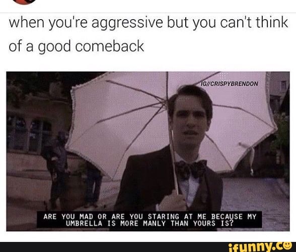 when you're aggressive but you can't think of a good comeback
ARE YOU MAD OR ARE YOU STARING AT ME BECAUSE MY UMBRELLA IS MORE MANLY THAN YOURS IS?