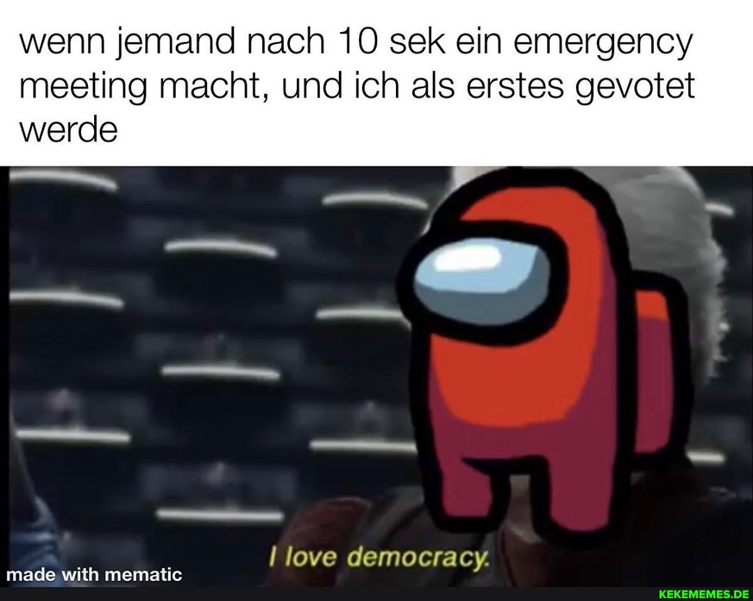 wenn jemand nach 10 sek ein emergency
meeting macht, und ich als erstes gevotet werde
love democracy.