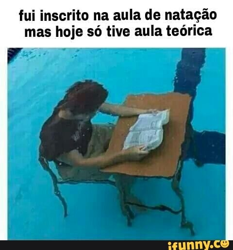 fui inscrito na aula de natação
mas hoje só tive aula teórica