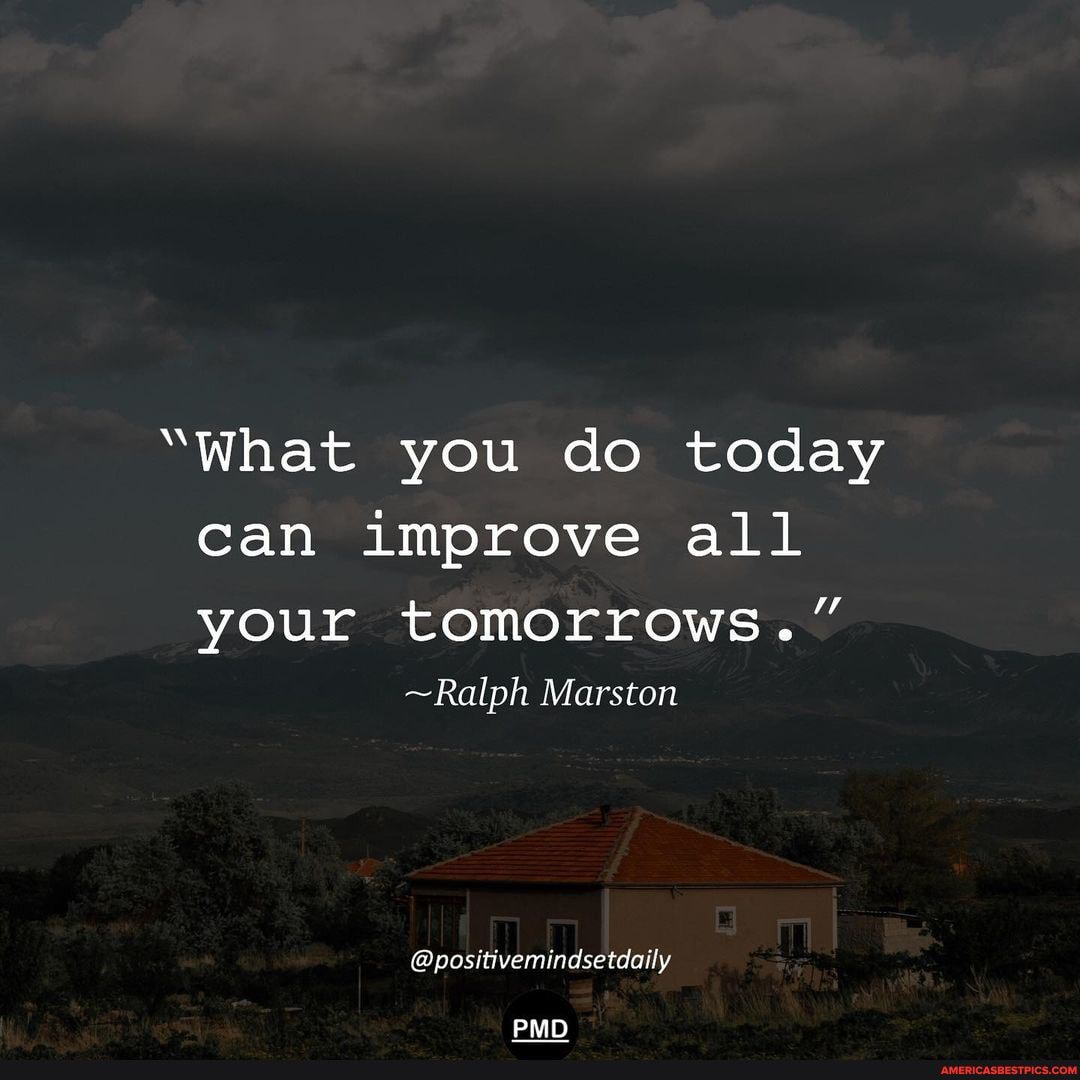 What You Do Today Can Improve All Your Tomorrows Ralph Marston Positivemindsetdaily Pmd America S Best Pics And Videos
