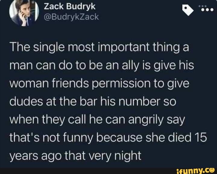 The single most important thing a man can do to be an ally is give his woman friends permission to give dudes at the bar his number so when they call he can angrily say that's not funny because she died 15 years ago that very night
