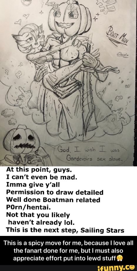 At this point, guys.
I can't even be mad.
Imma give y'all
Permission to draw detailed
Well done Boatman related
Not that you likely
haven't already lol.
This is the next step, Sailing Stars
This is a spicy move for me, because I love all
the fanart done for me, but I must also
appreciate effort put into lewd stuff - This is a spicy move for me, because I love all the fanart done for me, but I must also appreciate effort put into lewd stuff😤