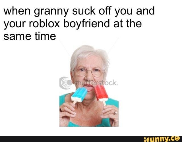 When Granny Suck Off You And Your Roblox Boyfriend At The Same Time Ifunny - roblox granny you