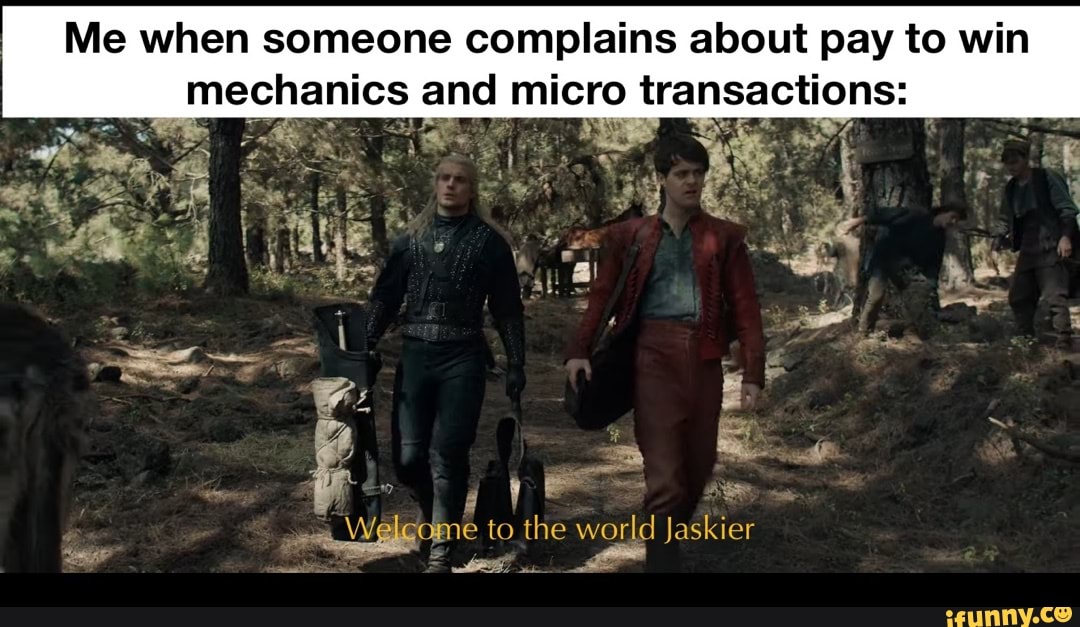 Me when someone complains about pay to win mechanics and micro transactions:
to the world Jaskier